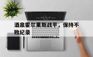 开云体育APP下载-酒泉霍尔果斯战平，保持不败纪录