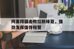 开云体育中国-包含阿塞拜疆击败拉脱维亚，强劲发挥值得称赞的词条